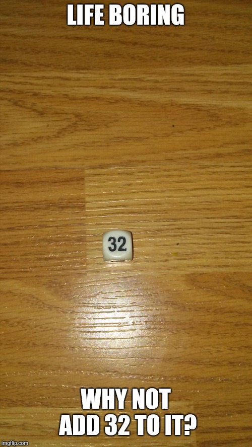 Random dice | LIFE BORING; WHY NOT ADD 32 TO IT? | image tagged in random dice | made w/ Imgflip meme maker