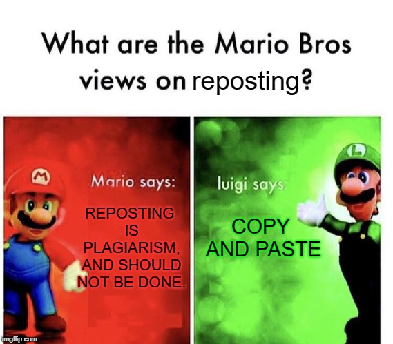 Mario Bros Views | reposting; COPY AND PASTE; REPOSTING IS PLAGIARISM, AND SHOULD NOT BE DONE. | image tagged in mario bros views | made w/ Imgflip meme maker