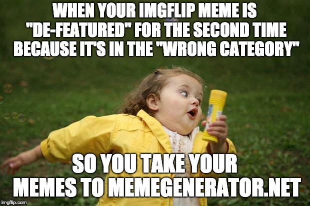 girl running | WHEN YOUR IMGFLIP MEME IS "DE-FEATURED" FOR THE SECOND TIME BECAUSE IT'S IN THE "WRONG CATEGORY"; SO YOU TAKE YOUR MEMES TO MEMEGENERATOR.NET | image tagged in girl running | made w/ Imgflip meme maker