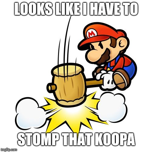 Mario Hammer Smash Meme | LOOKS LIKE I HAVE TO STOMP THAT KOOPA | image tagged in memes,mario hammer smash | made w/ Imgflip meme maker
