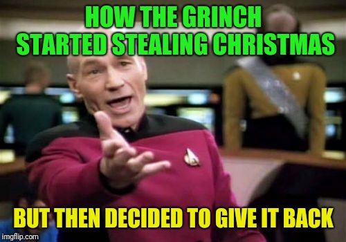 Picard Wtf Meme | HOW THE GRINCH STARTED STEALING CHRISTMAS BUT THEN DECIDED TO GIVE IT BACK | image tagged in memes,picard wtf | made w/ Imgflip meme maker
