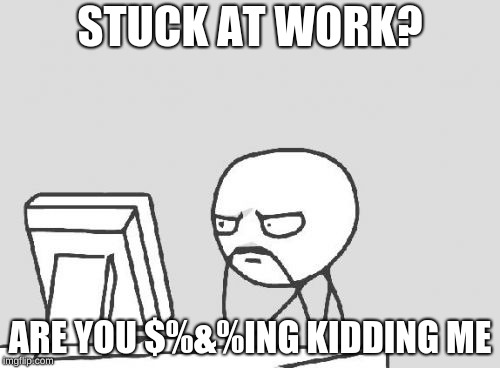 Computer Guy | STUCK AT WORK? ARE YOU $%&%ING KIDDING ME | image tagged in memes,computer guy | made w/ Imgflip meme maker