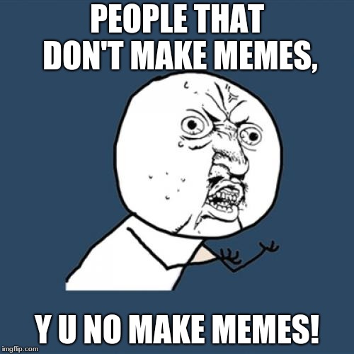Y U No | PEOPLE THAT DON'T MAKE MEMES, Y U NO MAKE MEMES! | image tagged in memes,y u no | made w/ Imgflip meme maker
