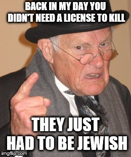 Jews | BACK IN MY DAY YOU DIDN'T NEED A LICENSE TO KILL; THEY JUST HAD TO BE JEWISH | image tagged in memes,back in my day | made w/ Imgflip meme maker