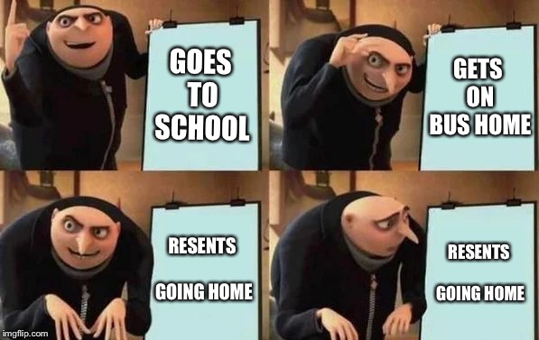 Gru's Plan | GOES TO SCHOOL; GETS ON BUS HOME; RESENTS GOING HOME; RESENTS GOING HOME | image tagged in gru's plan | made w/ Imgflip meme maker