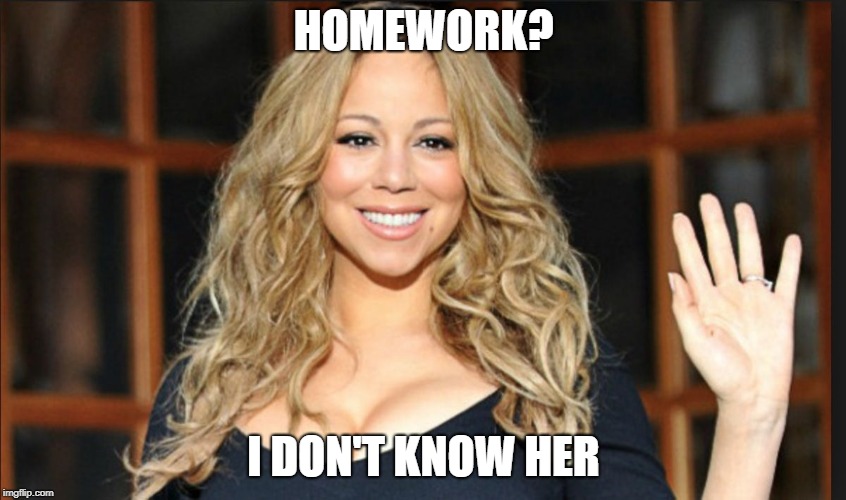 Mariah carey | HOMEWORK? I DON'T KNOW HER | image tagged in mariah carey | made w/ Imgflip meme maker