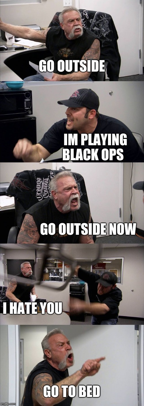 American Chopper Argument | GO OUTSIDE; IM PLAYING BLACK OPS; GO OUTSIDE NOW; I HATE YOU; GO TO BED | image tagged in memes,american chopper argument | made w/ Imgflip meme maker