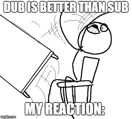 Table Flip Guy | DUB IS BETTER THAN SUB; MY REACTION: | image tagged in memes,table flip guy | made w/ Imgflip meme maker