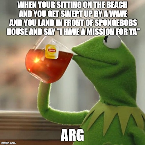 But That's None Of My Business Meme | WHEN YOUR SITTING ON THE BEACH AND YOU GET SWEPT UP BY A WAVE AND YOU LAND IN FRONT OF SPONGEBOBS HOUSE AND SAY "I HAVE A MISSION FOR YA"; ARG | image tagged in memes,but thats none of my business,kermit the frog | made w/ Imgflip meme maker