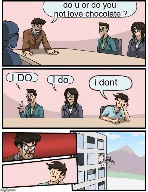 Boardroom Meeting Suggestion | do u or do you not love chocolate ? I DO; i dont; I do | image tagged in memes,boardroom meeting suggestion | made w/ Imgflip meme maker