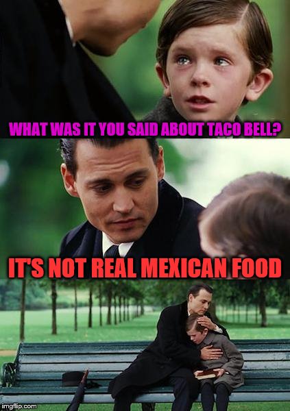 Finding Neverland | WHAT WAS IT YOU SAID ABOUT TACO BELL? IT'S NOT REAL MEXICAN FOOD | image tagged in memes,finding neverland | made w/ Imgflip meme maker