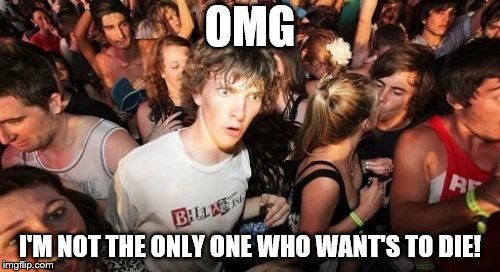 Sudden Clarity Clarence | OMG; I'M NOT THE ONLY ONE WHO WANT'S TO DIE! | image tagged in memes,sudden clarity clarence | made w/ Imgflip meme maker