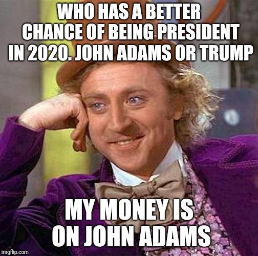 Creepy Condescending Wonka Meme | WHO HAS A BETTER CHANCE OF BEING PRESIDENT IN 2020. JOHN ADAMS OR TRUMP; MY MONEY IS ON JOHN ADAMS | image tagged in memes,creepy condescending wonka | made w/ Imgflip meme maker
