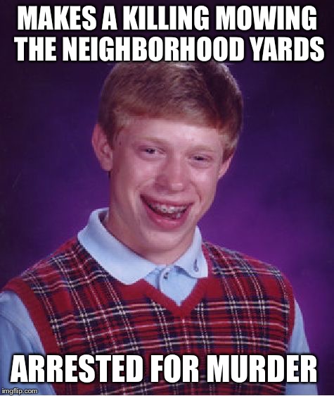 Bad Luck Brian | MAKES A KILLING MOWING THE NEIGHBORHOOD YARDS; ARRESTED FOR MURDER | image tagged in memes,bad luck brian | made w/ Imgflip meme maker