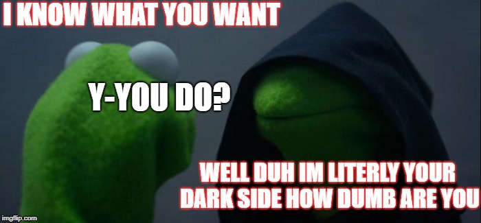 Evil Kermit Meme | I KNOW WHAT YOU WANT; Y-YOU DO? WELL DUH IM LITERLY YOUR DARK SIDE HOW DUMB ARE YOU | image tagged in memes,evil kermit | made w/ Imgflip meme maker