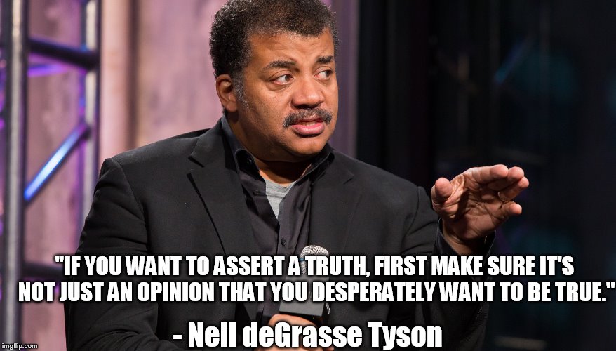 "IF YOU WANT TO ASSERT A TRUTH, FIRST MAKE SURE IT'S NOT JUST AN OPINION THAT YOU DESPERATELY WANT TO BE TRUE." - Neil deGrasse Tyson | made w/ Imgflip meme maker