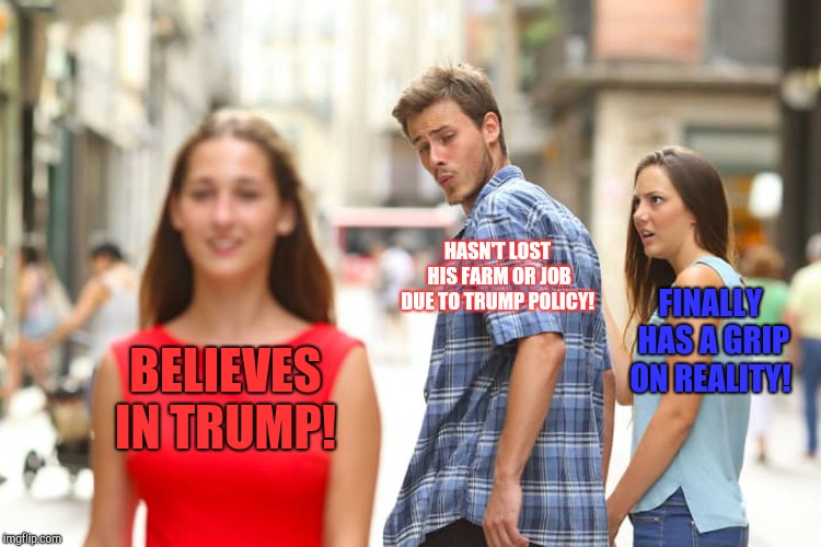 Bonespur's base! | HASN'T LOST HIS FARM OR JOB DUE TO TRUMP POLICY! FINALLY HAS A GRIP ON REALITY! BELIEVES IN TRUMP! | image tagged in memes,distracted boyfriend,donald trump,trump russia collusion,michael cohen,saudi arabia | made w/ Imgflip meme maker