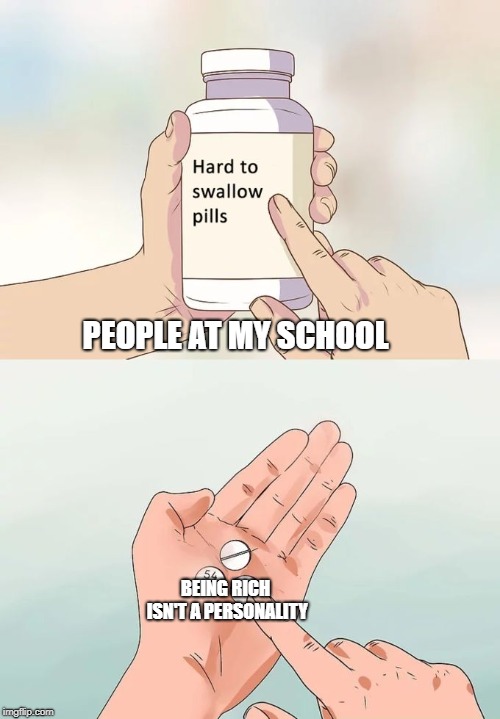 Hard To Swallow Pills | PEOPLE AT MY SCHOOL; BEING RICH ISN'T A PERSONALITY | image tagged in memes,hard to swallow pills | made w/ Imgflip meme maker