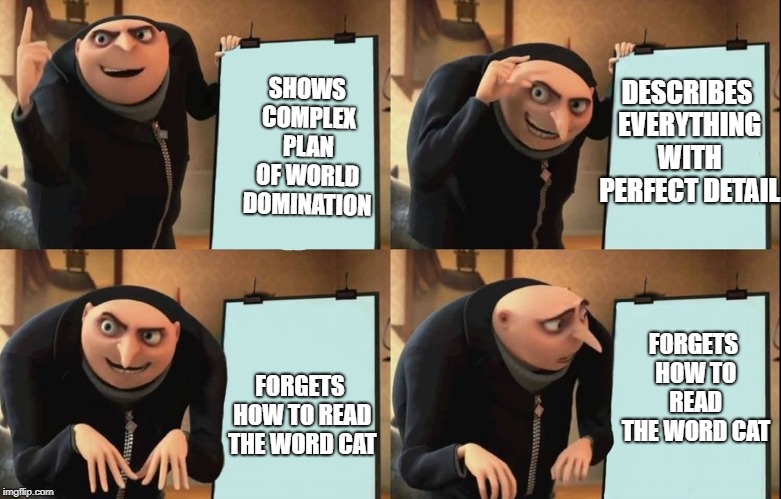 Gru's Plan | DESCRIBES EVERYTHING WITH PERFECT DETAIL; SHOWS COMPLEX PLAN OF WORLD DOMINATION; FORGETS HOW TO READ THE WORD CAT; FORGETS HOW TO READ THE WORD CAT | image tagged in despicable me diabolical plan gru template | made w/ Imgflip meme maker