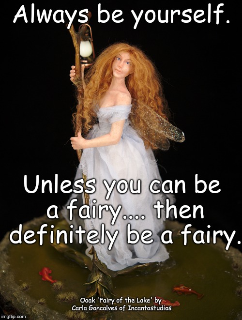 Always be yourself. Unless you can be a fairy.... then definitely be a fairy. Ooak 'Fairy of the Lake' by Carla Goncalves of Incantostudios | made w/ Imgflip meme maker