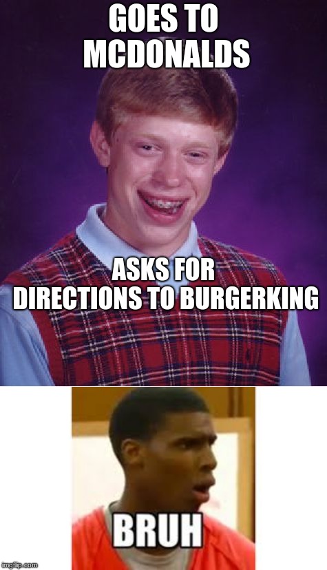 I counld actually seeing myself doing this just to be funnyXD
 |  GOES TO MCDONALDS; ASKS FOR DIRECTIONS TO BURGERKING | image tagged in memes,bad luck brian,poor guy,dummy,burger king,mcdonalds | made w/ Imgflip meme maker