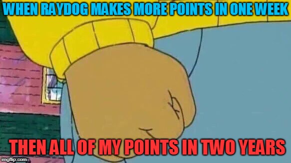 Arthur Fist | WHEN RAYDOG MAKES MORE POINTS IN ONE WEEK; THEN ALL OF MY POINTS IN TWO YEARS | image tagged in memes,arthur fist | made w/ Imgflip meme maker