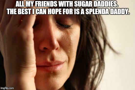 First World Problems | ALL MY FRIENDS WITH SUGAR DADDIES.  THE BEST I CAN HOPE FOR IS A SPLENDA DADDY. | image tagged in memes,first world problems | made w/ Imgflip meme maker