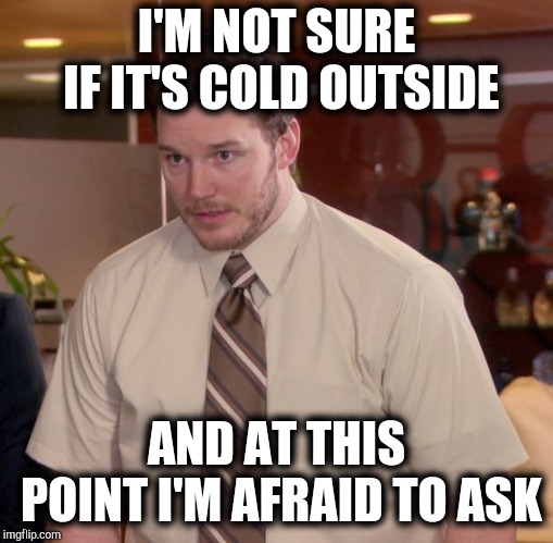 Maybe it's cold outside | I'M NOT SURE IF IT'S COLD OUTSIDE; AND AT THIS POINT I'M AFRAID TO ASK | image tagged in memes,afraid to ask andy,current events,weather,radio | made w/ Imgflip meme maker