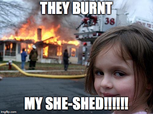 My she shed | THEY BURNT; MY SHE-SHED!!!!!! | image tagged in memes,disaster girl | made w/ Imgflip meme maker