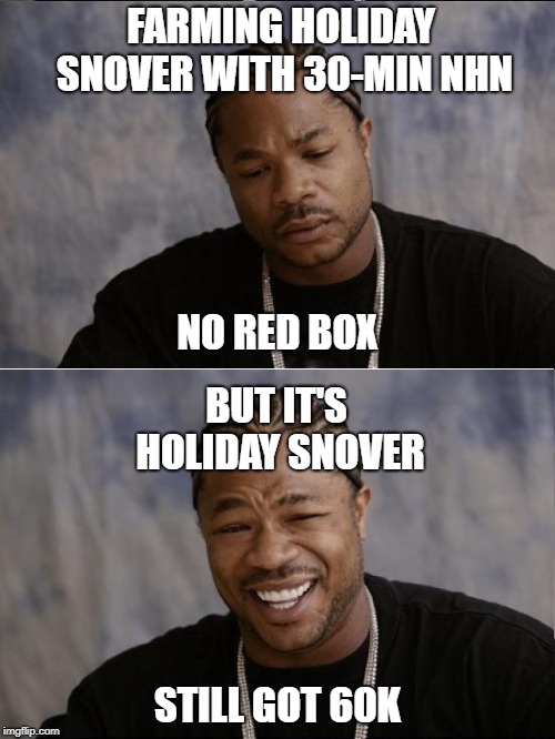 xzibit sad then happy | FARMING HOLIDAY SNOVER WITH 30-MIN NHN; NO RED BOX; BUT IT'S HOLIDAY SNOVER; STILL GOT 60K | image tagged in xzibit sad then happy | made w/ Imgflip meme maker
