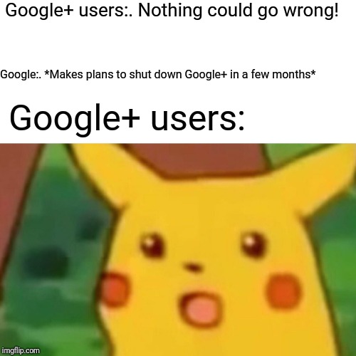 Surprised Pikachu | Google+ users:. Nothing could go wrong! Google:. *Makes plans to shut down Google+ in a few months*; Google+ users: | image tagged in memes,surprised pikachu | made w/ Imgflip meme maker