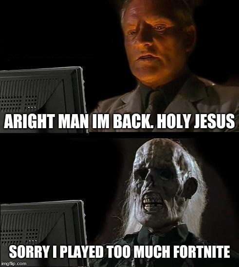 I'll Just Wait Here | ARIGHT MAN IM BACK. HOLY JESUS; SORRY I PLAYED TOO MUCH FORTNITE | image tagged in memes,ill just wait here | made w/ Imgflip meme maker