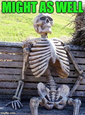 Waiting Skeleton Meme | MIGHT AS WELL | image tagged in memes,waiting skeleton | made w/ Imgflip meme maker