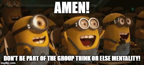 Cheering Minions | AMEN! DON'T BE PART OF THE GROUP THINK OR ELSE MENTALITY! | image tagged in cheering minions | made w/ Imgflip meme maker