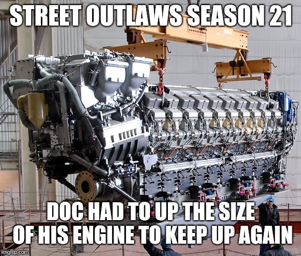 Street outlaws | STREET OUTLAWS SEASON 21; DOC HAD TO UP THE SIZE OF HIS ENGINE TO KEEP UP AGAIN | image tagged in funny,outlaws | made w/ Imgflip meme maker