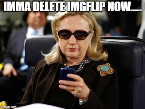 Hillary Clinton Cellphone | IMMA DELETE IMGFLIP NOW..... | image tagged in memes,hillary clinton cellphone | made w/ Imgflip meme maker