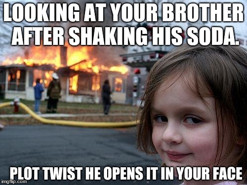 Disaster Girl | LOOKING AT YOUR BROTHER AFTER SHAKING HIS SODA. PLOT TWIST HE OPENS IT IN YOUR FACE | image tagged in memes,disaster girl | made w/ Imgflip meme maker