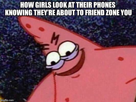 Patrick Looking Down | HOW GIRLS LOOK AT THEIR PHONES KNOWING THEY’RE ABOUT TO FRIEND ZONE YOU | image tagged in patrick looking down | made w/ Imgflip meme maker
