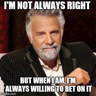 Dos Equis Guy Awesome | I'M NOT ALWAYS RIGHT; BUT WHEN I AM, I'M ALWAYS WILLING TO BET ON IT | image tagged in dos equis guy awesome | made w/ Imgflip meme maker
