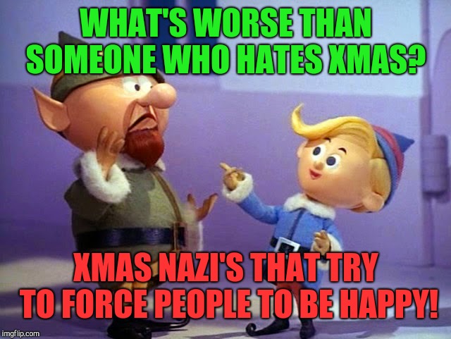 You know who you are!  | WHAT'S WORSE THAN SOMEONE WHO HATES XMAS? XMAS NAZI'S THAT TRY TO FORCE PEOPLE TO BE HAPPY! | image tagged in rudolph elvs,depression,santa | made w/ Imgflip meme maker