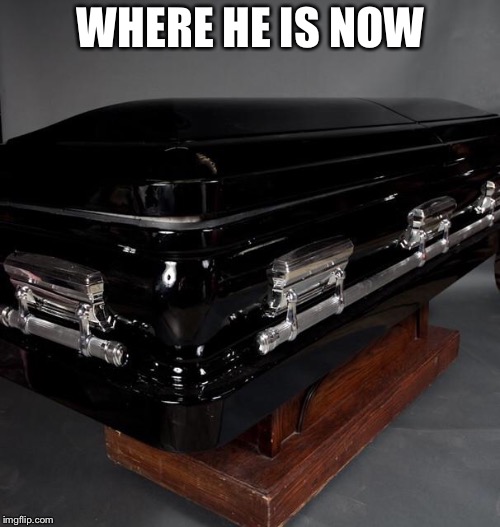 Casket | WHERE HE IS NOW | image tagged in casket | made w/ Imgflip meme maker