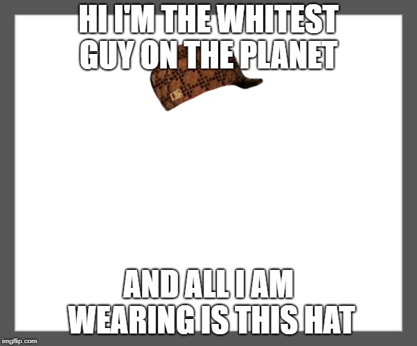 white background | HI I'M THE WHITEST GUY ON THE PLANET; AND ALL I AM WEARING IS THIS HAT | image tagged in white background,scumbag | made w/ Imgflip meme maker
