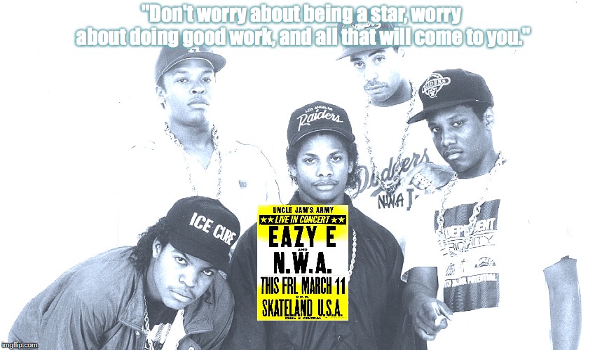 N.W.A. | "Don't worry about being a star, worry about doing good work, and all that will come to you." | image tagged in bands,hip hop,quotes,80s music | made w/ Imgflip meme maker