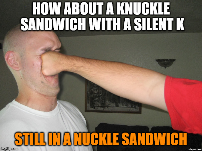 Face punch | HOW ABOUT A KNUCKLE SANDWICH WITH A SILENT K STILL IN A NUCKLE SANDWICH | image tagged in face punch | made w/ Imgflip meme maker
