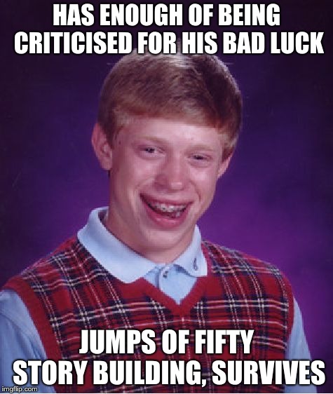 Bad Luck Brian | HAS ENOUGH OF BEING CRITICISED FOR HIS BAD LUCK; JUMPS OF FIFTY STORY BUILDING, SURVIVES | image tagged in memes,bad luck brian | made w/ Imgflip meme maker