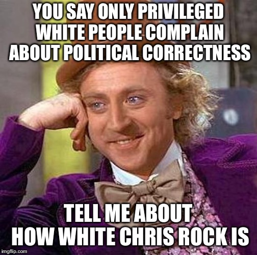Creepy Condescending Wonka | YOU SAY ONLY PRIVILEGED WHITE PEOPLE COMPLAIN ABOUT POLITICAL CORRECTNESS; TELL ME ABOUT HOW WHITE CHRIS ROCK IS | image tagged in memes,creepy condescending wonka | made w/ Imgflip meme maker