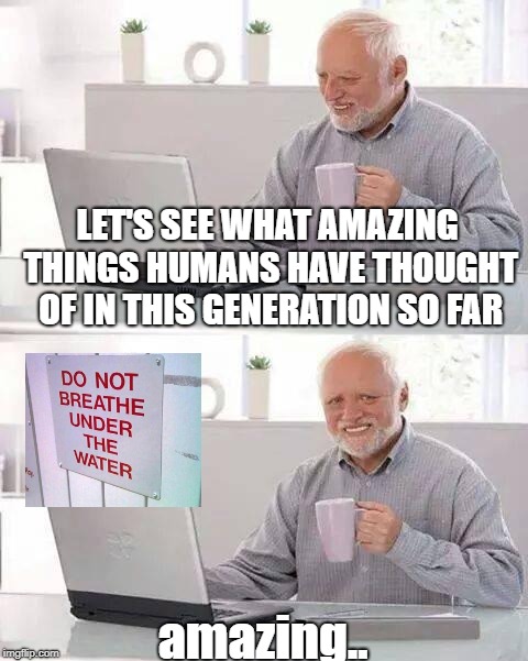 Hide the Pain Harold | LET'S SEE WHAT AMAZING THINGS HUMANS HAVE THOUGHT OF IN THIS GENERATION SO FAR; amazing.. | image tagged in memes,hide the pain harold | made w/ Imgflip meme maker