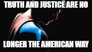 Sad Superman | TRUTH AND JUSTICE ARE NO; LONGER THE AMERICAN WAY | image tagged in superman | made w/ Imgflip meme maker