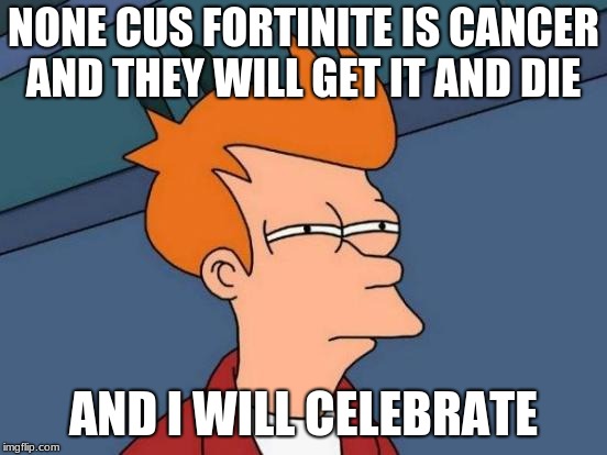 Futurama Fry Meme | NONE CUS FORTINITE IS CANCER AND THEY WILL GET IT AND DIE AND I WILL CELEBRATE | image tagged in memes,futurama fry | made w/ Imgflip meme maker