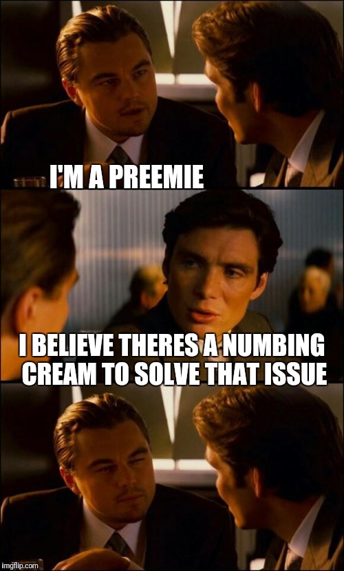 Maybe think about baseball | I'M A PREEMIE; I BELIEVE THERES A NUMBING CREAM TO SOLVE THAT ISSUE | image tagged in di caprio inception | made w/ Imgflip meme maker